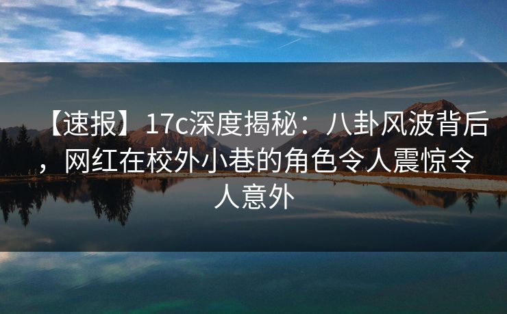 【速报】17c深度揭秘：八卦风波背后，网红在校外小巷的角色令人震惊令人意外